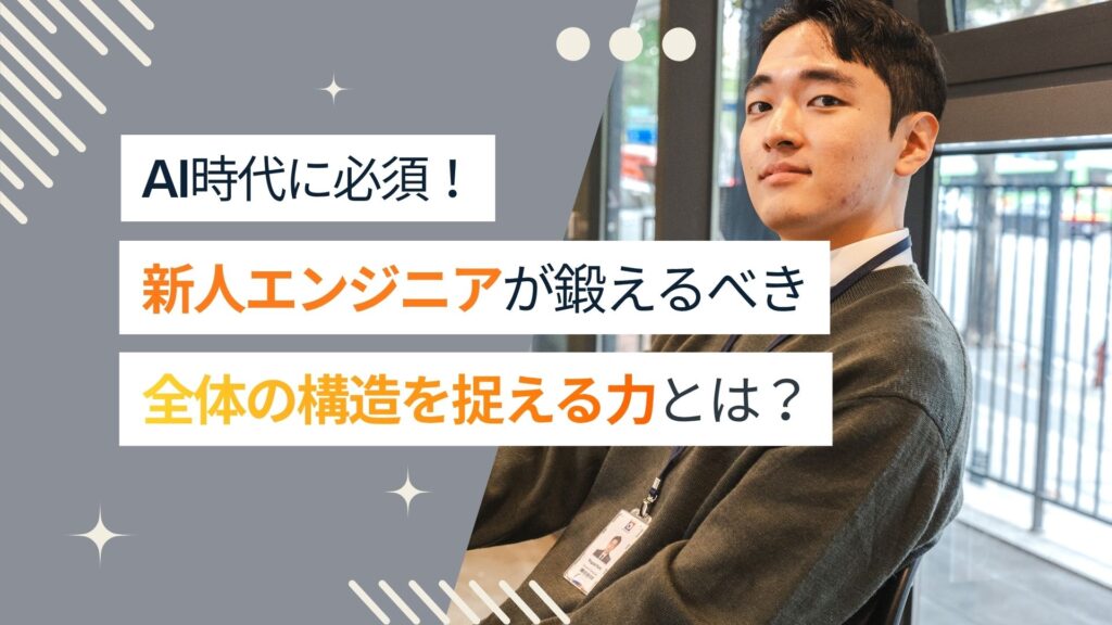 【AI時代に必須】新人エンジニアが鍛えるべき『全体の構造を捉える力』とは？