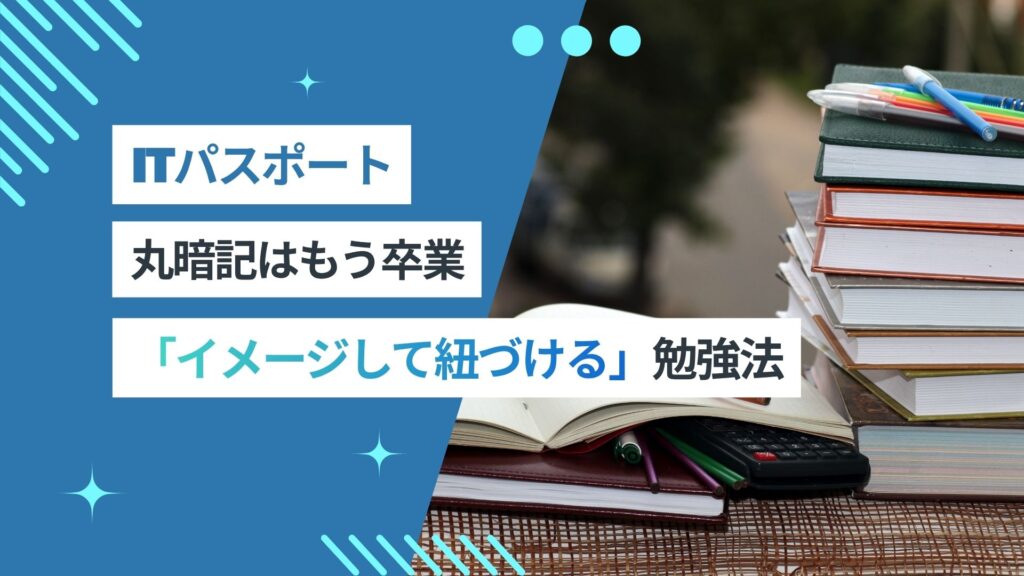 丸暗記はもう卒業。実践のイメージに紐づけるITパスポート試験の勉強法