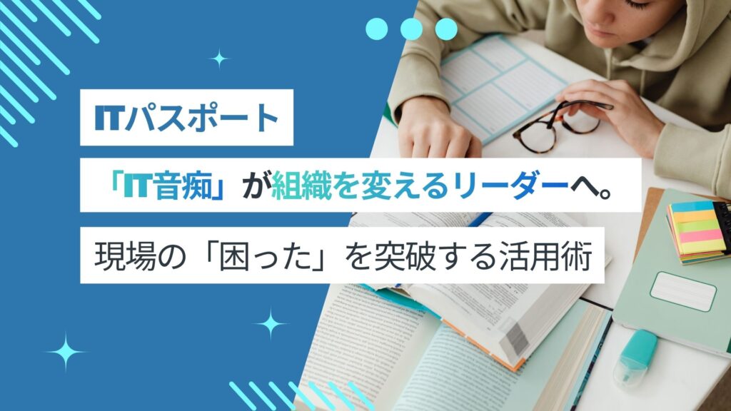 「IT音痴」が組織を変えるリーダーへ。現場の「困った」を突破するITパスポート活用術