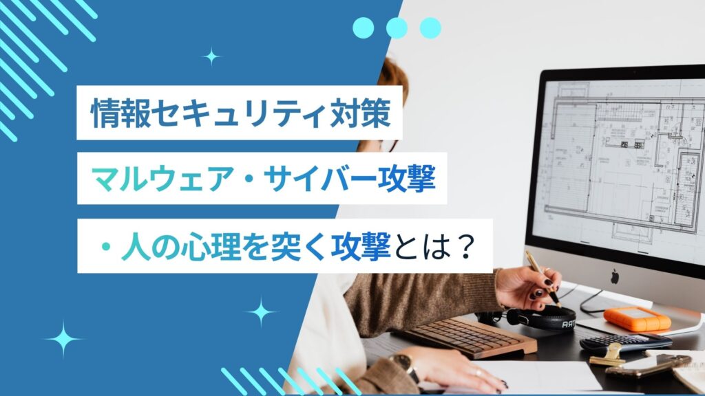 【今からできる情報セキュリティ対策】マルウェア・サイバー攻撃・人の心理を突く攻撃とは？