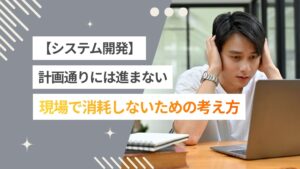 システム開発は計画通りに進まないのが普通？エンジニアの現場で消耗しないための考え方