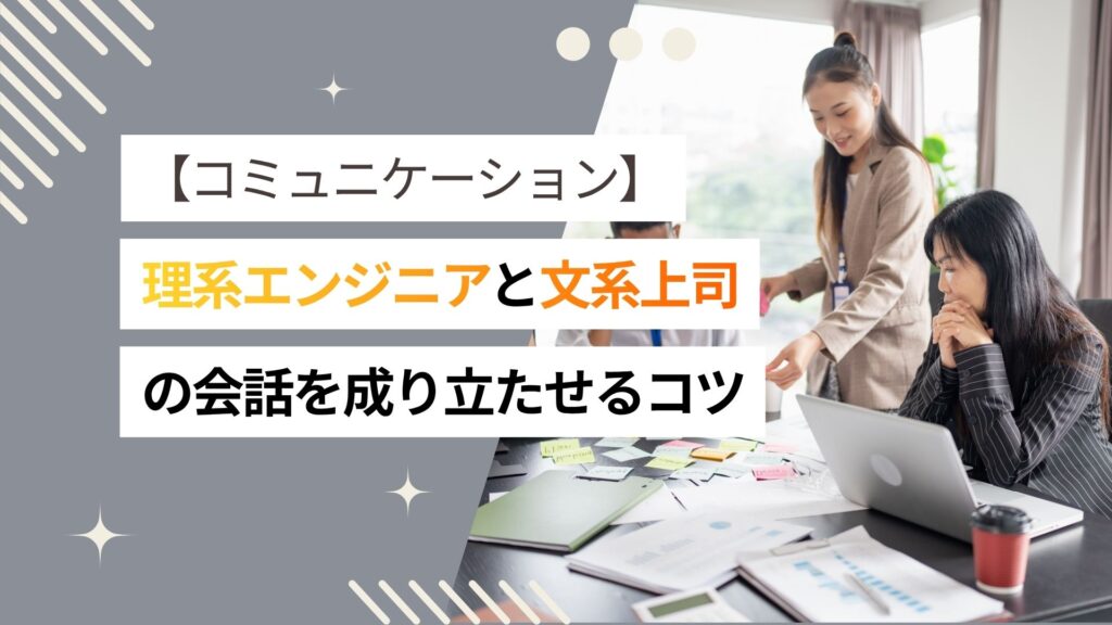 【何いってるの？】理系エンジニアと文系上司の会話を成り立たせるコミュニケーションのコツとは？
